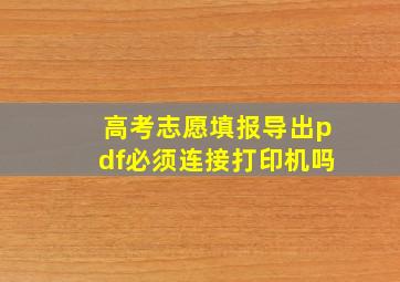 高考志愿填报导出pdf必须连接打印机吗