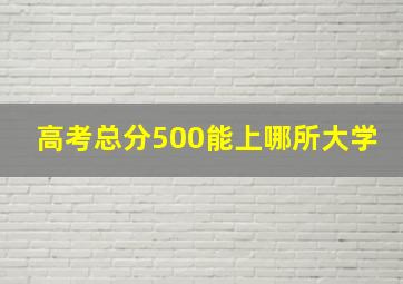 高考总分500能上哪所大学