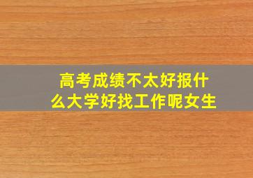 高考成绩不太好报什么大学好找工作呢女生