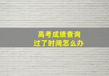 高考成绩查询过了时间怎么办