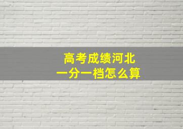 高考成绩河北一分一档怎么算