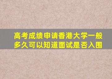 高考成绩申请香港大学一般多久可以知道面试是否入围