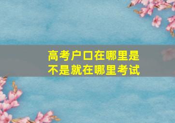 高考户口在哪里是不是就在哪里考试