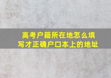 高考户籍所在地怎么填写才正确户口本上的地址