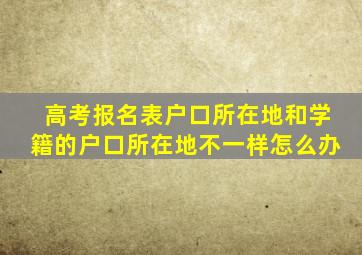 高考报名表户口所在地和学籍的户口所在地不一样怎么办