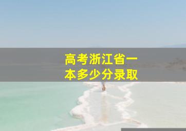 高考浙江省一本多少分录取