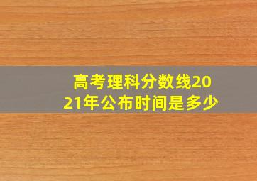 高考理科分数线2021年公布时间是多少