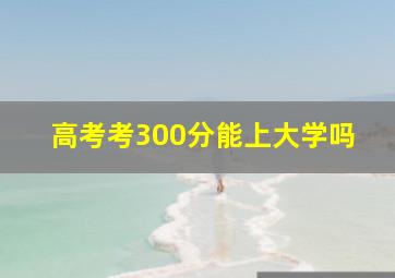 高考考300分能上大学吗