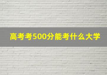 高考考500分能考什么大学