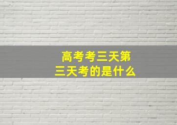 高考考三天第三天考的是什么