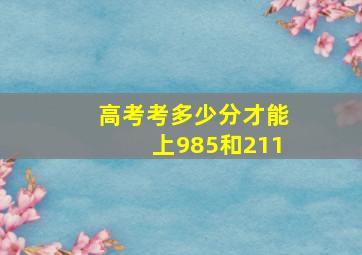 高考考多少分才能上985和211