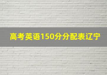 高考英语150分分配表辽宁