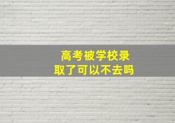 高考被学校录取了可以不去吗