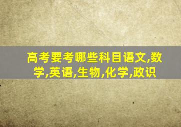 高考要考哪些科目语文,数学,英语,生物,化学,政识