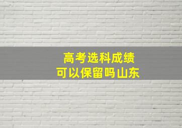 高考选科成绩可以保留吗山东