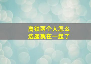 高铁两个人怎么选座就在一起了