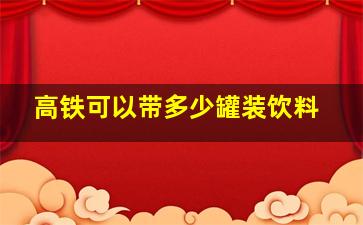 高铁可以带多少罐装饮料