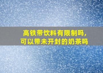 高铁带饮料有限制吗,可以带未开封的奶茶吗