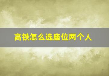 高铁怎么选座位两个人