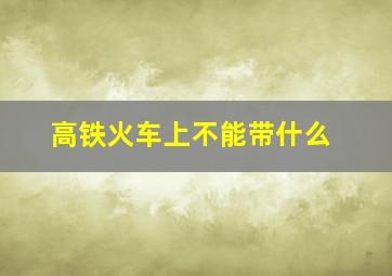 高铁火车上不能带什么