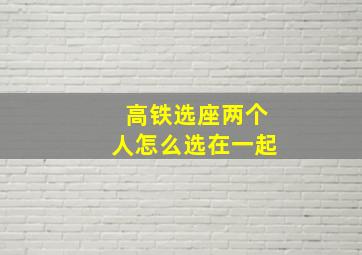 高铁选座两个人怎么选在一起