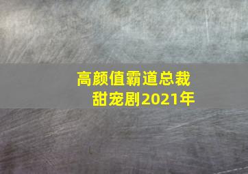 高颜值霸道总裁甜宠剧2021年