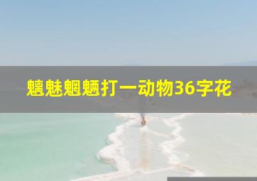 魑魅魍魉打一动物36字花