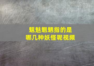 魑魅魍魉指的是哪几种妖怪呢视频