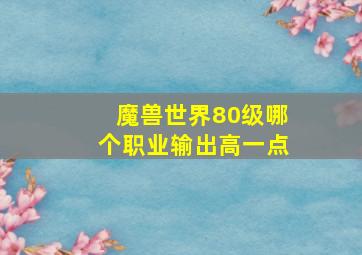 魔兽世界80级哪个职业输出高一点