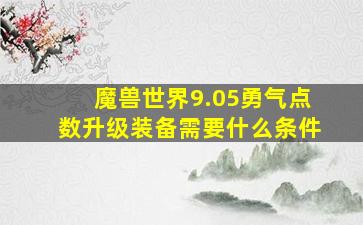 魔兽世界9.05勇气点数升级装备需要什么条件