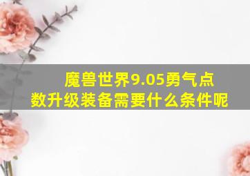 魔兽世界9.05勇气点数升级装备需要什么条件呢