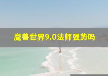 魔兽世界9.0法师强势吗