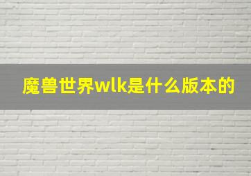 魔兽世界wlk是什么版本的