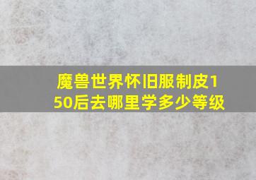 魔兽世界怀旧服制皮150后去哪里学多少等级