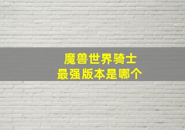 魔兽世界骑士最强版本是哪个