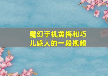 魔幻手机黄梅和巧儿感人的一段视频