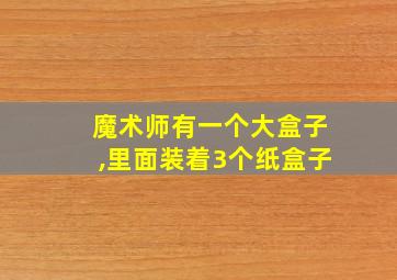 魔术师有一个大盒子,里面装着3个纸盒子