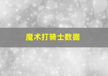 魔术打骑士数据