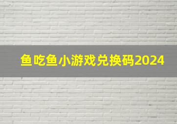 鱼吃鱼小游戏兑换码2024