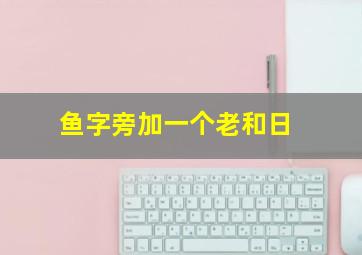 鱼字旁加一个老和日