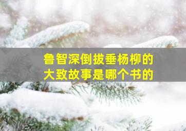 鲁智深倒拔垂杨柳的大致故事是哪个书的