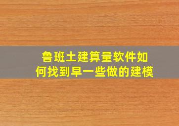 鲁班土建算量软件如何找到早一些做的建模