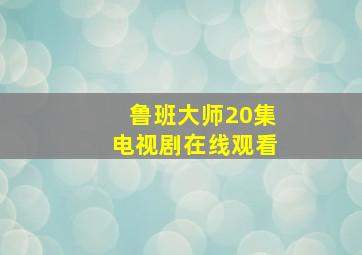 鲁班大师20集电视剧在线观看