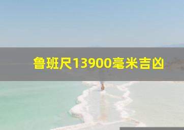 鲁班尺13900毫米吉凶