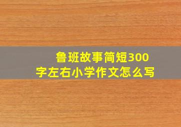 鲁班故事简短300字左右小学作文怎么写