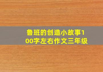 鲁班的创造小故事100字左右作文三年级