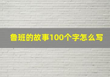 鲁班的故事100个字怎么写