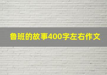 鲁班的故事400字左右作文