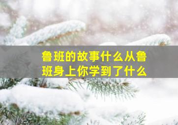 鲁班的故事什么从鲁班身上你学到了什么