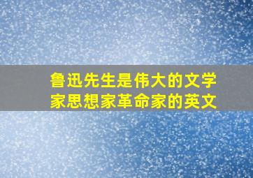 鲁迅先生是伟大的文学家思想家革命家的英文